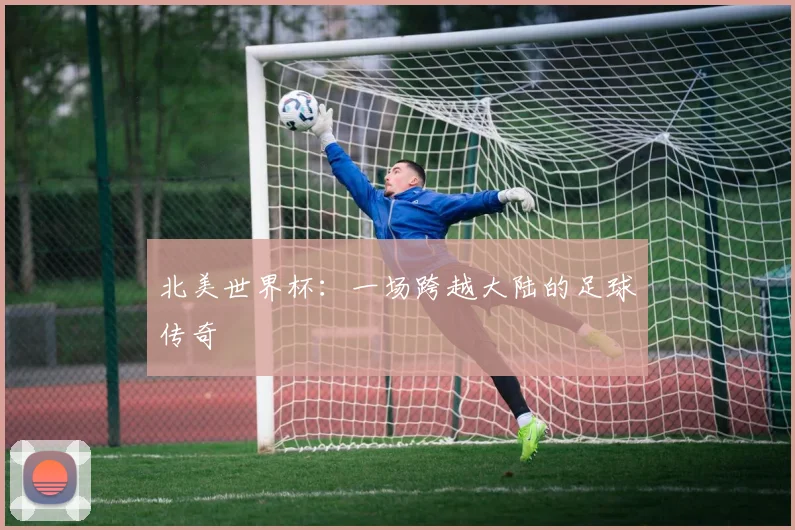 北美世界杯：一场跨越大陆的足球传奇