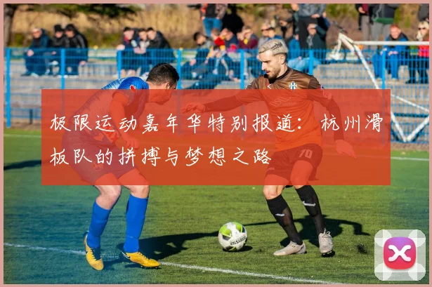 极限运动嘉年华特别报道：杭州滑板队的拼搏与梦想之路