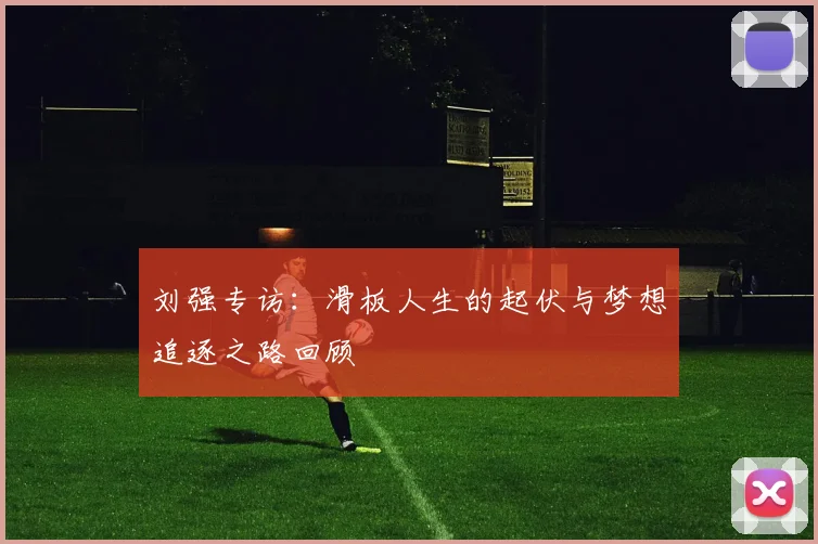 刘强专访：滑板人生的起伏与梦想追逐之路回顾