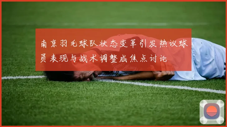 南京羽毛球队状态变革引发热议球员表现与战术调整成焦点讨论