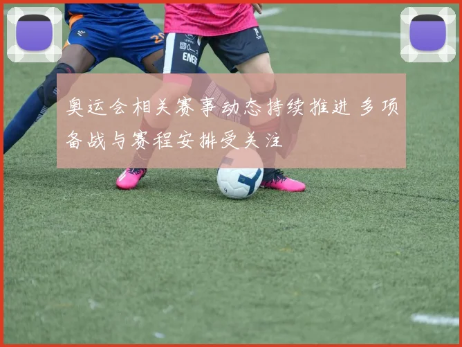 奥运会相关赛事动态持续推进 多项备战与赛程安排受关注