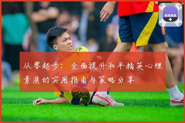 从零起步：全面提升和平精英心理素质的实用指南与策略分享