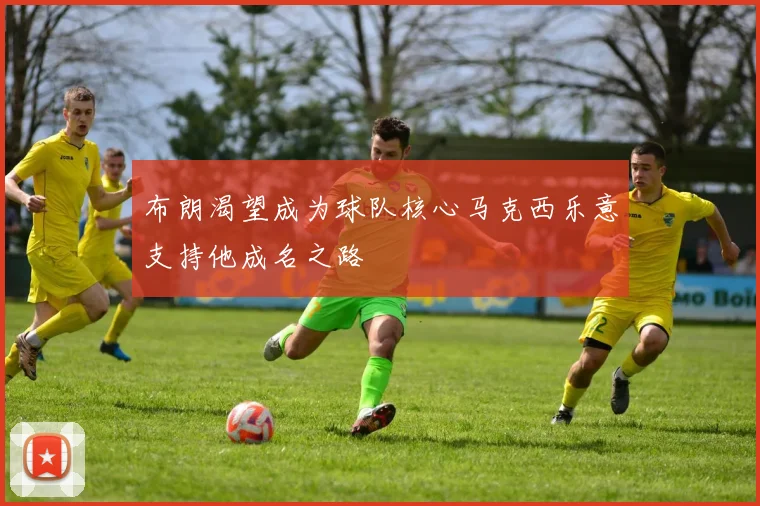 布朗渴望成为球队核心马克西乐意支持他成名之路