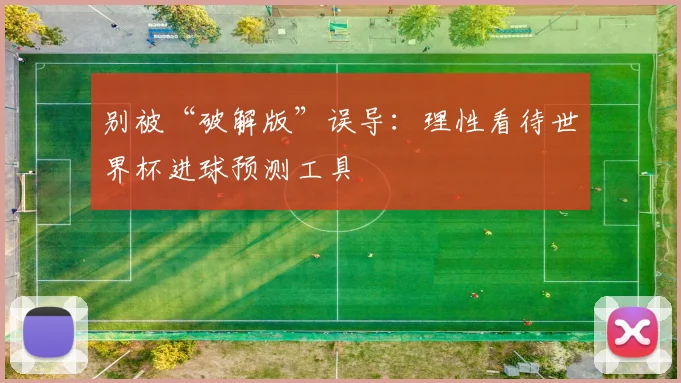 别被“破解版”误导：理性看待世界杯进球预测工具