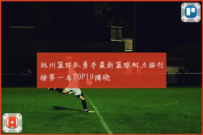 杭州篮球队勇夺最新篮球耐力排行榜第一名TOP10揭晓
