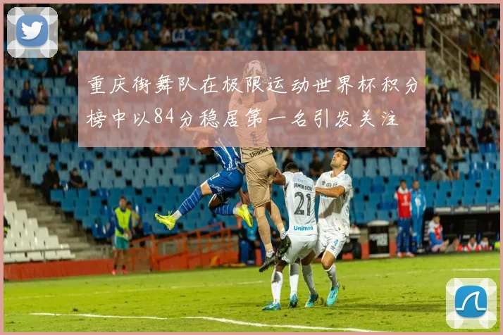 重庆街舞队在极限运动世界杯积分榜中以84分稳居第一名引发关注