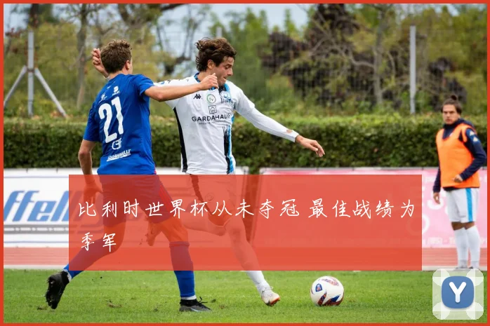 比利时世界杯从未夺冠 最佳战绩为季军