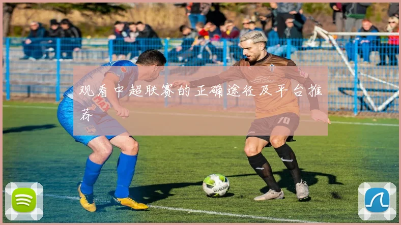 观看中超联赛的正确途径及平台推荐