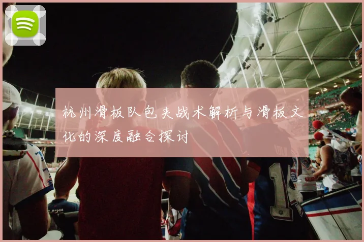 杭州滑板队包夹战术解析与滑板文化的深度融合探讨