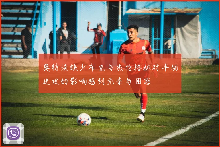 奥特谈缺少布克与杰伦格林对半场进攻的影响感到无奈与困惑